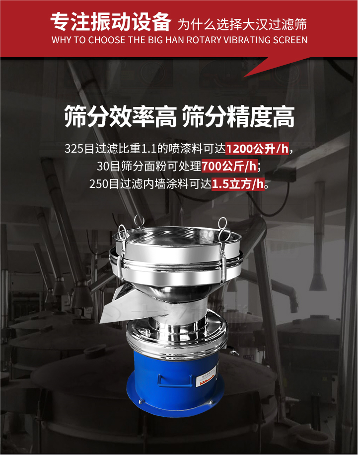 大漢過濾篩篩分效率高,精度高;325目過濾比重1:1的噴油漆可達(dá)1200公升/時;30目篩粉面粉可處理700公斤/時;250目過濾內(nèi)墻涂料可達(dá)1.5立方/h;過濾篩廠家直銷價格便宜。過濾篩適用物料：粘液粉末都可以使用具體產(chǎn)品如下：奶制品，油漆，泥漿，淀粉，果汁等。